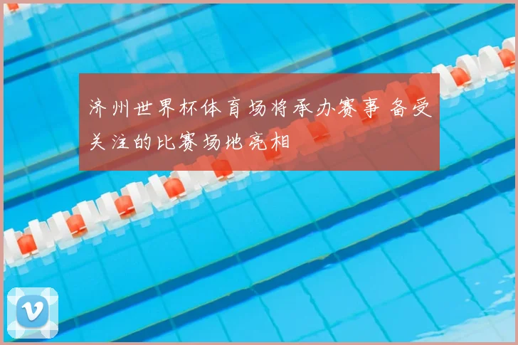 济州世界杯体育场将承办赛事 备受关注的比赛场地亮相