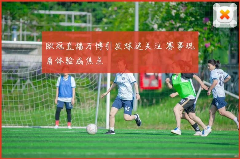 欧冠直播万博引发球迷关注 赛事观看体验成焦点