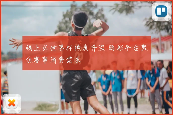 线上买世界杯热度升温 购彩平台聚焦赛事消费需求
