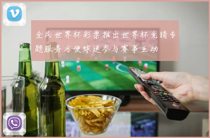 全民世界杯彩票推出世界杯竞猜专题服务方便球迷参与赛事互动