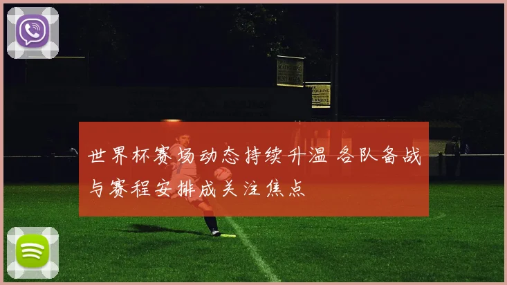 世界杯赛场动态持续升温 各队备战与赛程安排成关注焦点