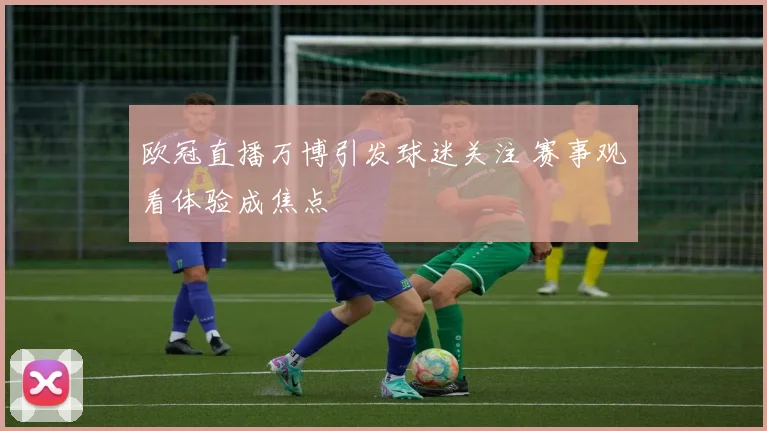 欧冠直播万博引发球迷关注 赛事观看体验成焦点