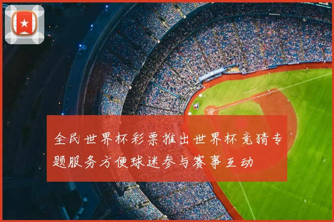 全民世界杯彩票推出世界杯竞猜专题服务方便球迷参与赛事互动